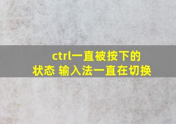 ctrl一直被按下的状态 输入法一直在切换